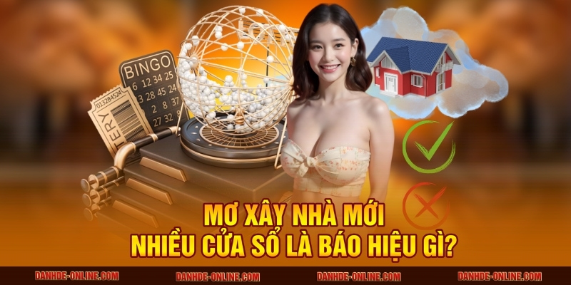 Giải Mã Giấc Mơ Thấy Xây Nhà Mới Chuẩn Xác Nhất Tại Lô Đề Online 3 Mơ xây nhà mới nhiều cửa sổ là báo hiệu gì?