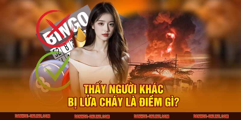 Giải Thích Giấc Mơ Thấy Lửa Cháy Lớn - Con Số Lô Đề Online 3 Thấy người khác bị lửa cháy là điềm gì?